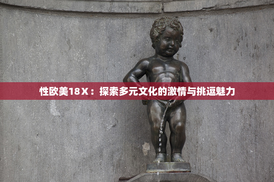 性欧美18Ⅹ：探索多元文化的激情与挑逗魅力