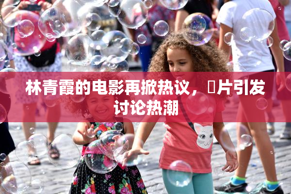 林青霞的电影再掀热议，婬片引发讨论热潮