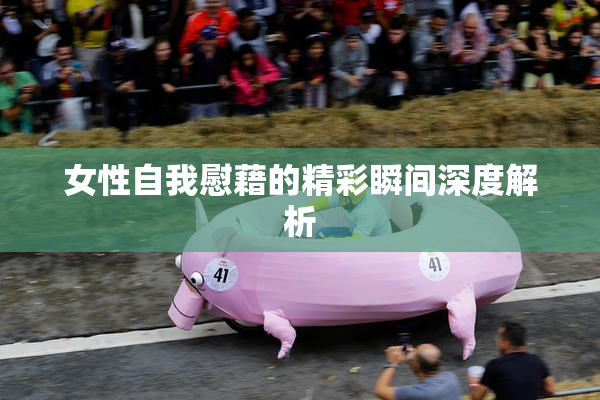 女性自我慰藉的精彩瞬间深度解析