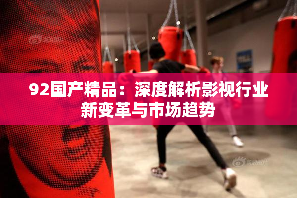 92国产精品：深度解析影视行业新变革与市场趋势