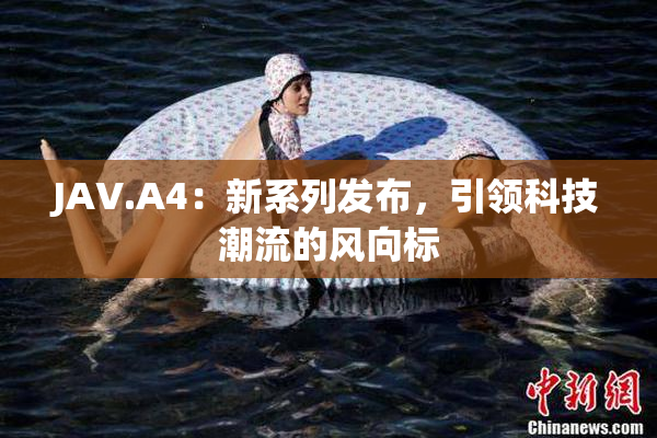 JAV.A4：新系列发布，引领科技潮流的风向标