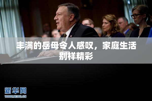 丰满的岳母令人感叹，家庭生活别样精彩