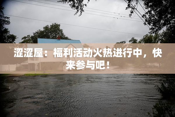 涩涩屋：福利活动火热进行中，快来参与吧！