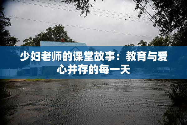 少妇老师的课堂故事：教育与爱心并存的每一天
