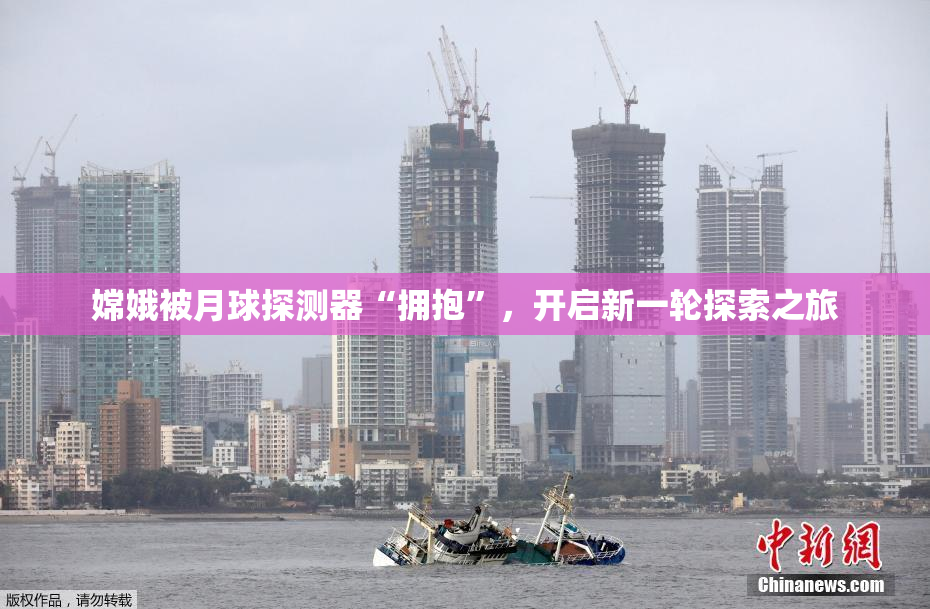 嫦娥被月球探测器“拥抱”，开启新一轮探索之旅