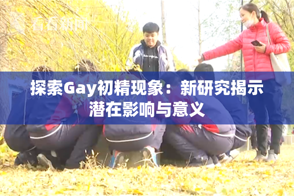 探索Gay初精现象：新研究揭示潜在影响与意义