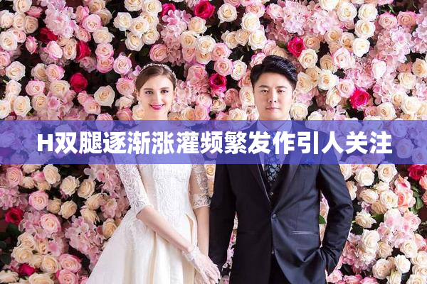 H双腿逐渐涨灌频繁发作引人关注