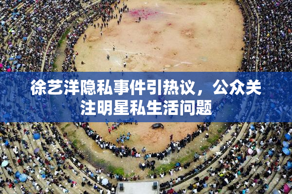 徐艺洋隐私事件引热议，公众关注明星私生活问题