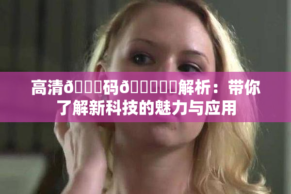 高清🈚码🔞❌‌解析：带你了解新科技的魅力与应用