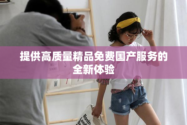 提供高质量精品免费国产服务的全新体验