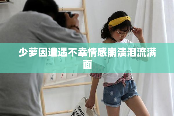 少萝因遭遇不幸情感崩溃泪流满面