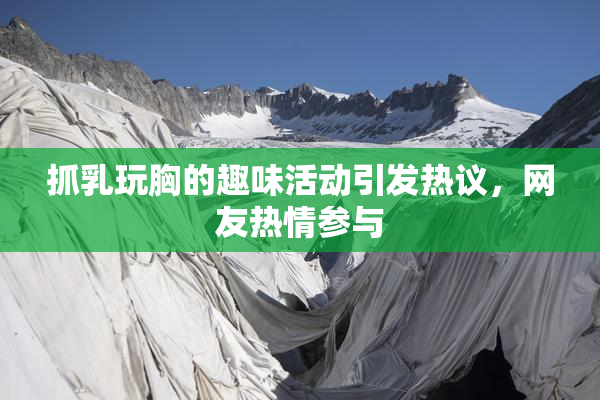 抓乳玩胸的趣味活动引发热议，网友热情参与