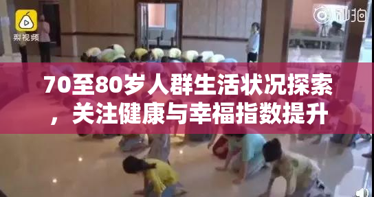 70至80岁人群生活状况探索，关注健康与幸福指数提升