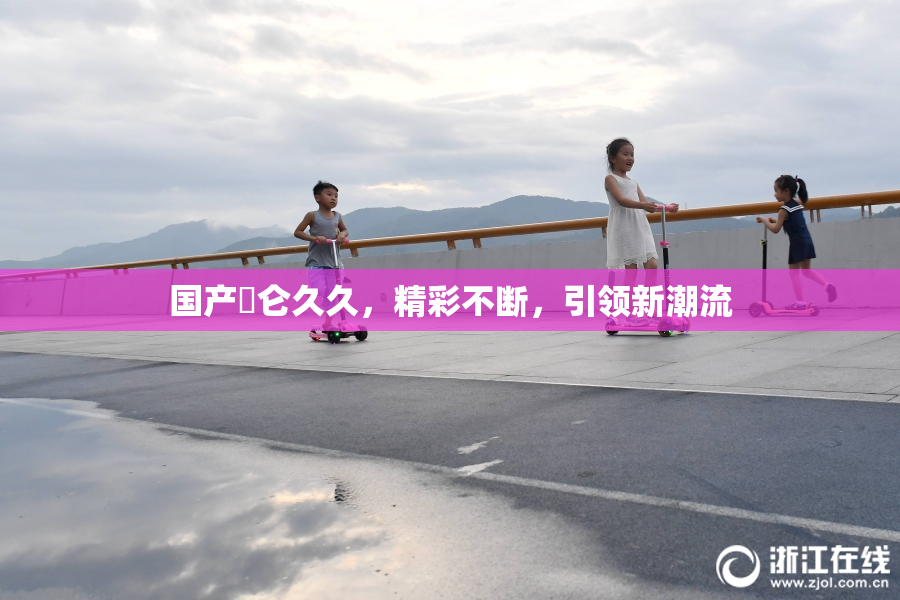 国产婬仑久久，精彩不断，引领新潮流