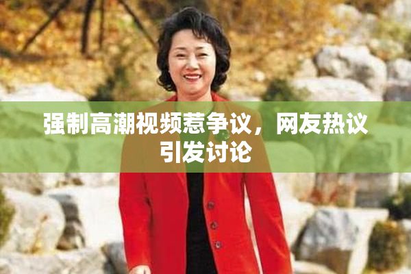强制高潮视频惹争议，网友热议引发讨论
