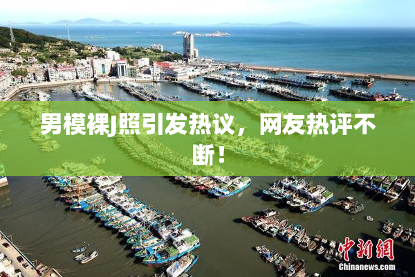 男模裸J照引发热议，网友热评不断！