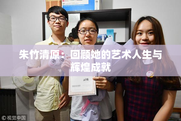 朱竹清原：回顾她的艺术人生与辉煌成就