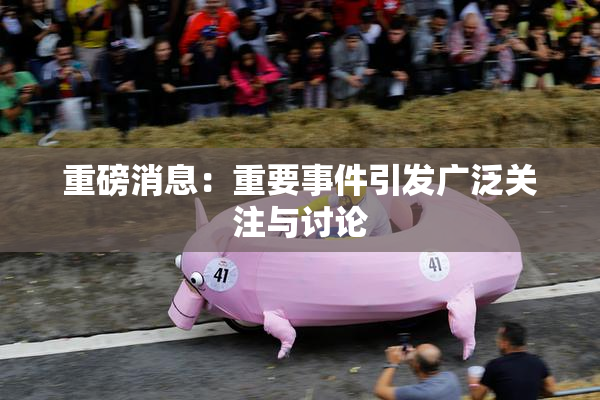 重磅消息：重要事件引发广泛关注与讨论