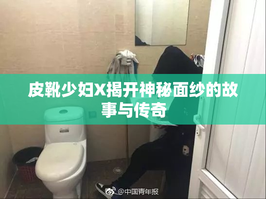 皮靴少妇X揭开神秘面纱的故事与传奇