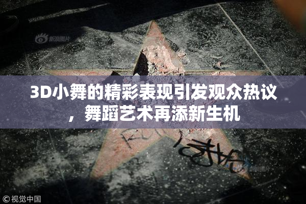 3D小舞的精彩表现引发观众热议，舞蹈艺术再添新生机