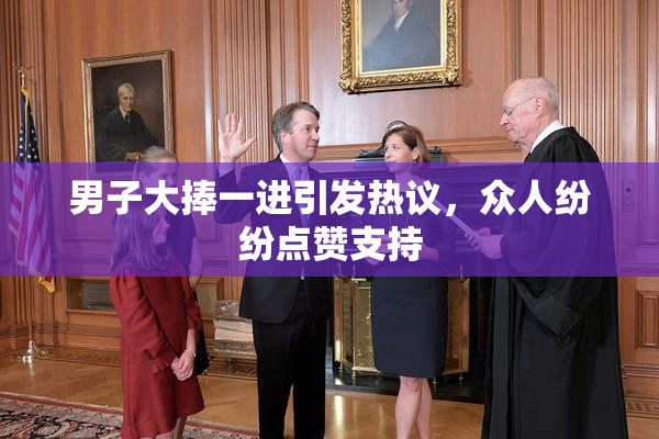 男子大捧一进引发热议，众人纷纷点赞支持