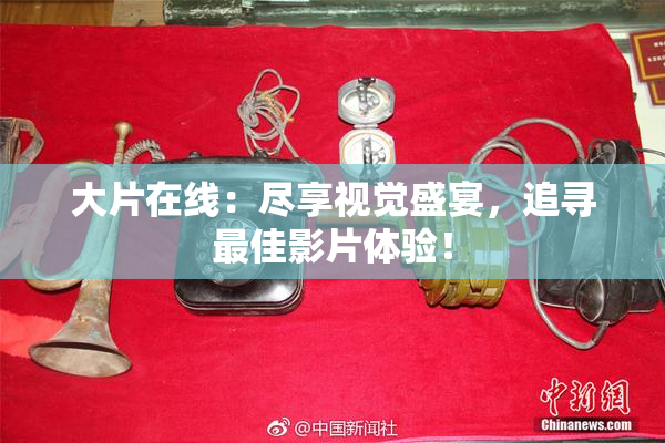 大片在线：尽享视觉盛宴，追寻最佳影片体验！
