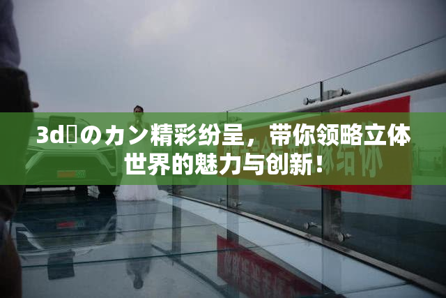 3d姉のカン精彩纷呈，带你领略立体世界的魅力与创新！