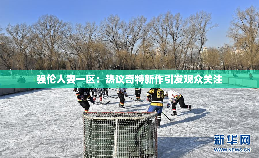 强伦人妻一区：热议奇特新作引发观众关注