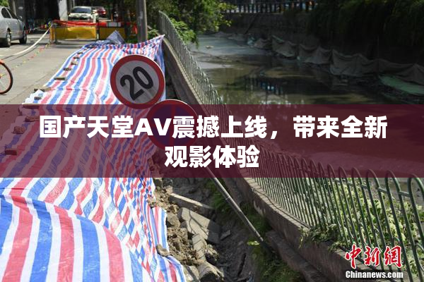 国产天堂AV震撼上线，带来全新观影体验