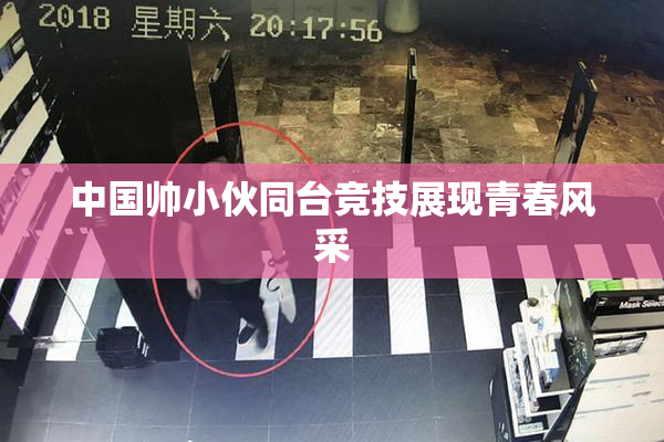 中国帅小伙同台竞技展现青春风采