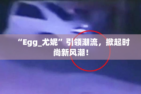 “Egg_尤妮”引领潮流，掀起时尚新风潮！