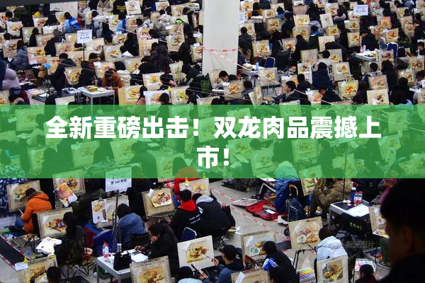 全新重磅出击！双龙肉品震撼上市！