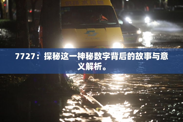 7727：探秘这一神秘数字背后的故事与意义解析。