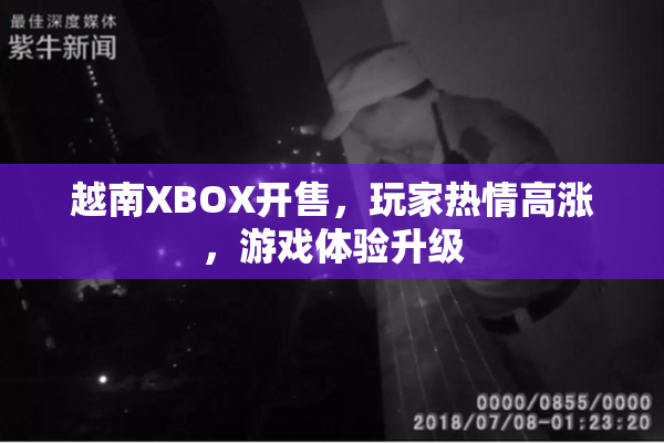 越南XBOX开售，玩家热情高涨，游戏体验升级