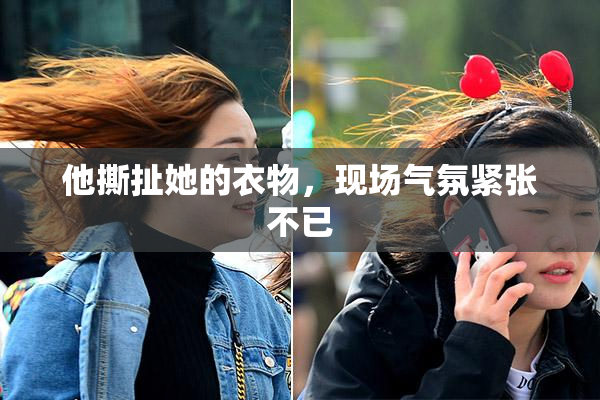 他撕扯她的衣物，现场气氛紧张不已