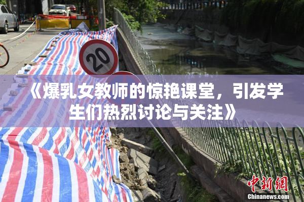 《爆乳女教师的惊艳课堂，引发学生们热烈讨论与关注》