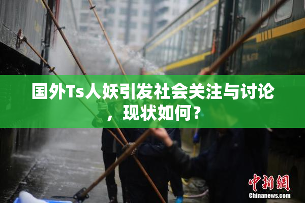 国外Ts人妖引发社会关注与讨论，现状如何？