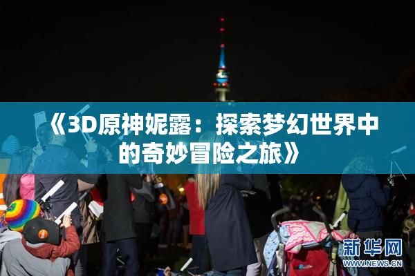 《3D原神妮露：探索梦幻世界中的奇妙冒险之旅》