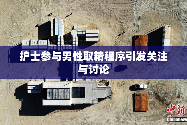 护士参与男性取精程序引发关注与讨论