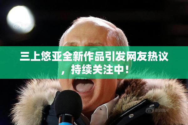 三上悠亚全新作品引发网友热议，持续关注中！