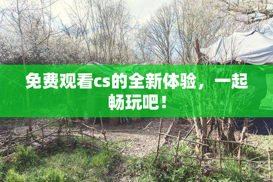 免费观看cs的全新体验，一起畅玩吧！
