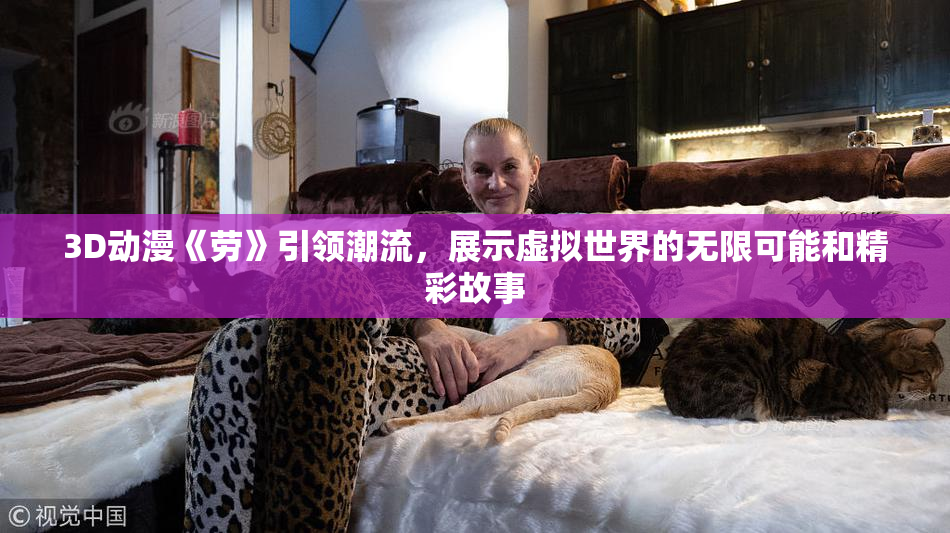 3D动漫《劳》引领潮流，展示虚拟世界的无限可能和精彩故事