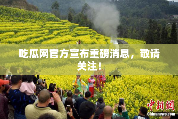 吃瓜网官方宣布重磅消息，敬请关注！