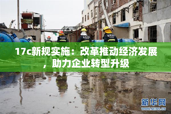 17c新规实施：改革推动经济发展，助力企业转型升级