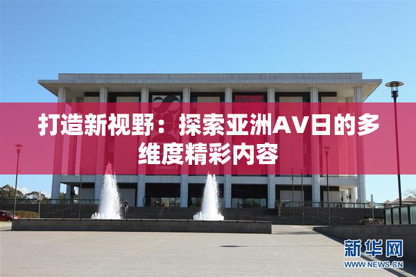 打造新视野：探索亚洲AV日的多维度精彩内容