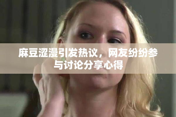 麻豆涩漫引发热议，网友纷纷参与讨论分享心得