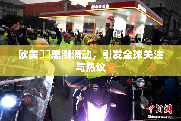 欧美❌‌黑潮涌动，引发全球关注与热议