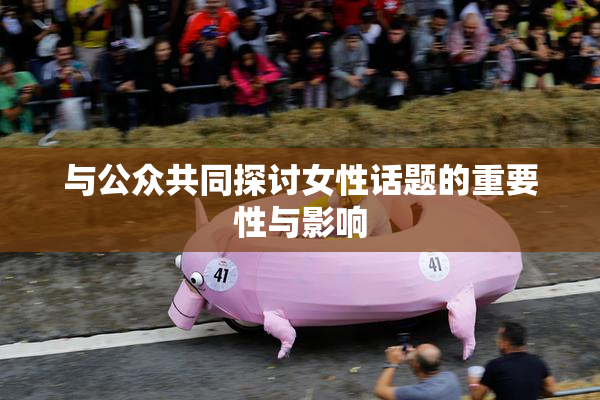 与公众共同探讨女性话题的重要性与影响