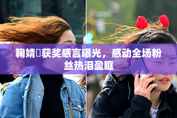 鞠婧祎获奖感言曝光，感动全场粉丝热泪盈眶