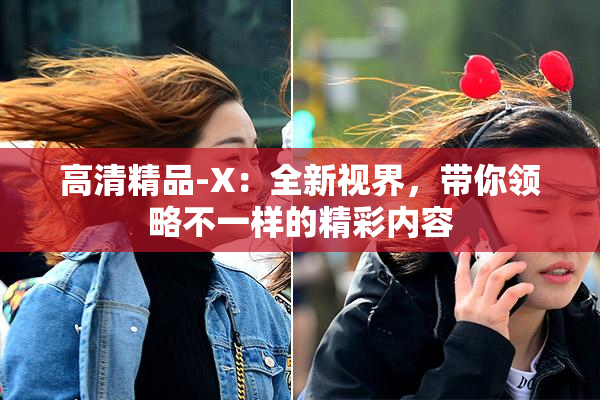 高清精品-X：全新视界，带你领略不一样的精彩内容